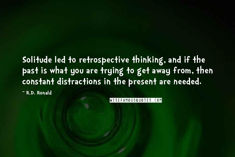 R.D. Ronald Quotes: Solitude led to retrospective thinking, and if the past is what you are trying to get away from, then constant distractions in the present are needed.