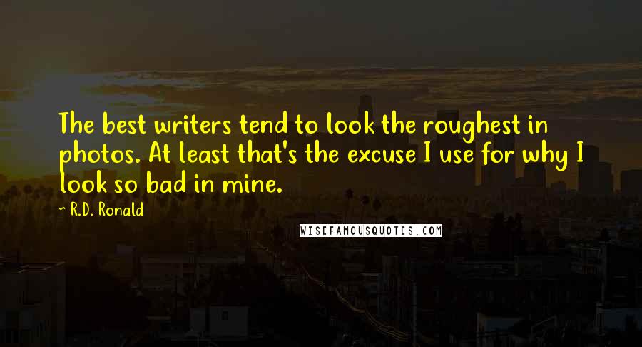 R.D. Ronald Quotes: The best writers tend to look the roughest in photos. At least that's the excuse I use for why I look so bad in mine.