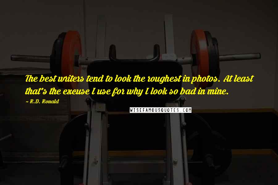 R.D. Ronald Quotes: The best writers tend to look the roughest in photos. At least that's the excuse I use for why I look so bad in mine.