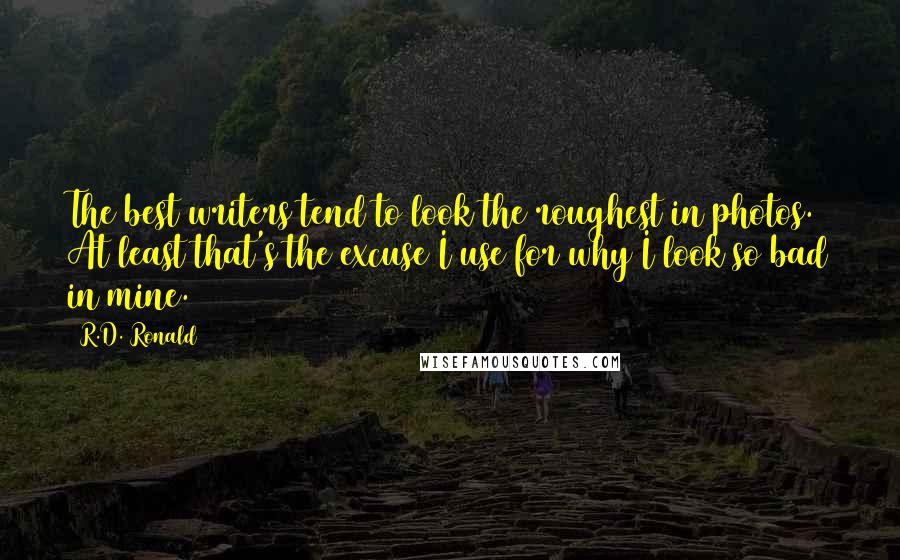 R.D. Ronald Quotes: The best writers tend to look the roughest in photos. At least that's the excuse I use for why I look so bad in mine.