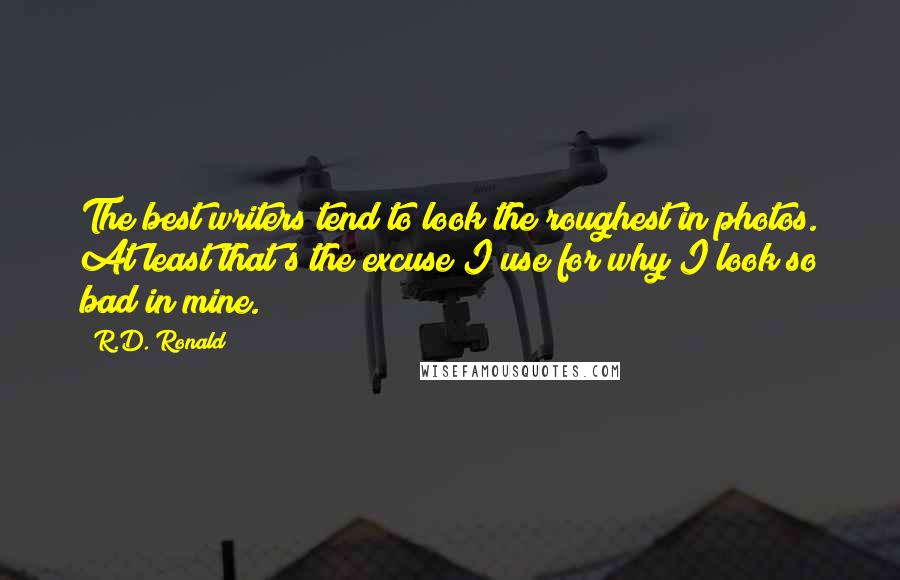 R.D. Ronald Quotes: The best writers tend to look the roughest in photos. At least that's the excuse I use for why I look so bad in mine.