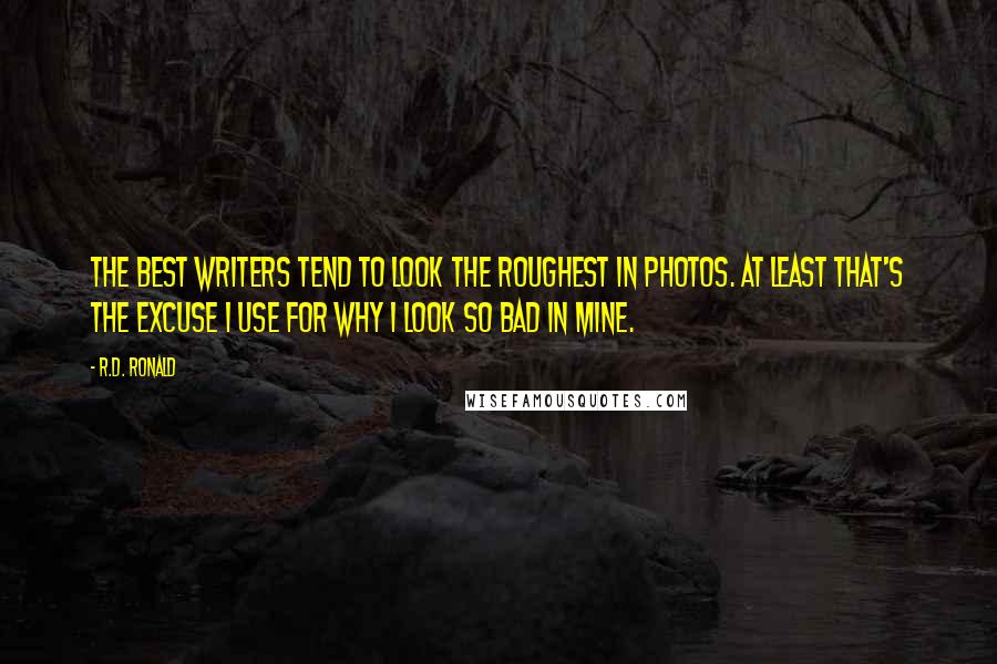 R.D. Ronald Quotes: The best writers tend to look the roughest in photos. At least that's the excuse I use for why I look so bad in mine.