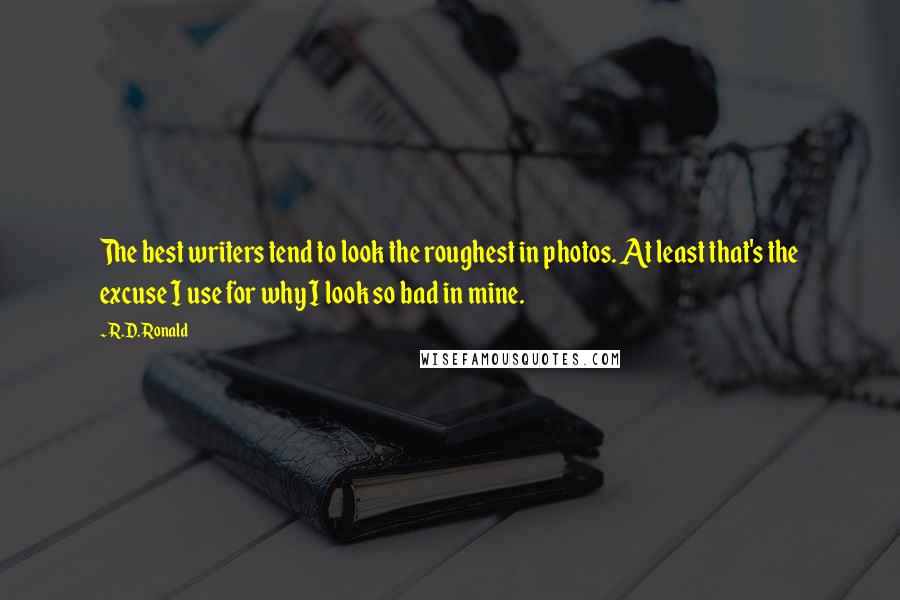 R.D. Ronald Quotes: The best writers tend to look the roughest in photos. At least that's the excuse I use for why I look so bad in mine.