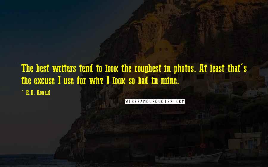 R.D. Ronald Quotes: The best writers tend to look the roughest in photos. At least that's the excuse I use for why I look so bad in mine.