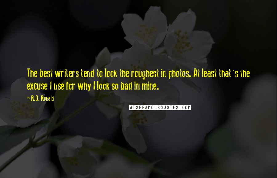 R.D. Ronald Quotes: The best writers tend to look the roughest in photos. At least that's the excuse I use for why I look so bad in mine.