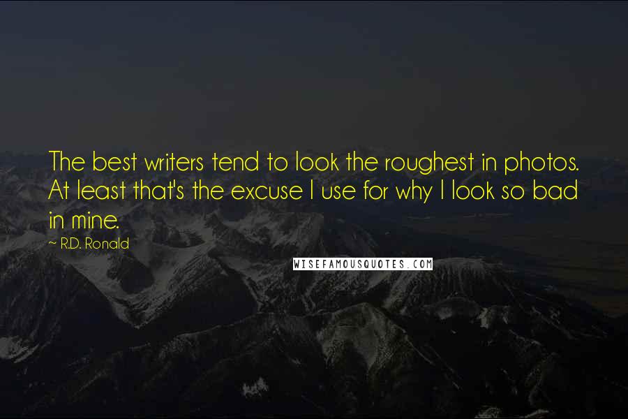 R.D. Ronald Quotes: The best writers tend to look the roughest in photos. At least that's the excuse I use for why I look so bad in mine.