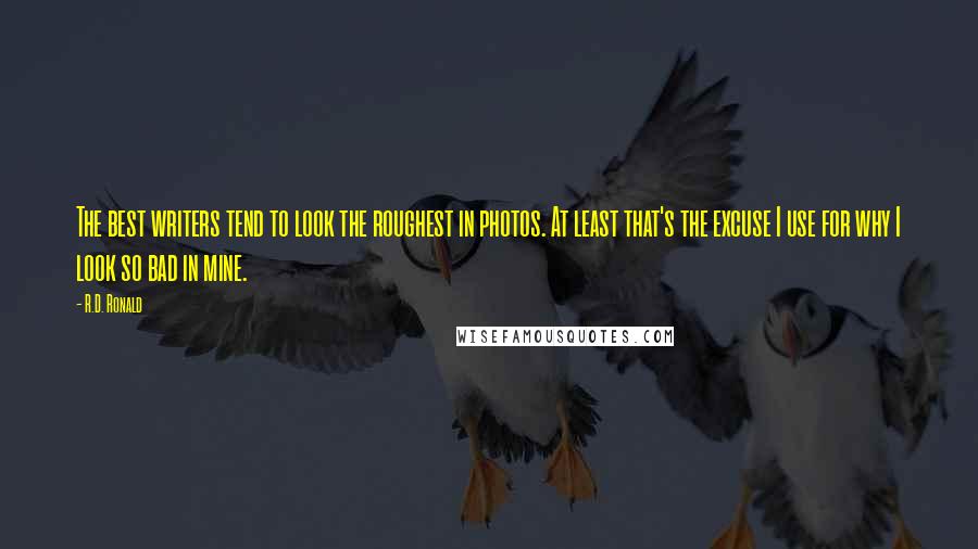 R.D. Ronald Quotes: The best writers tend to look the roughest in photos. At least that's the excuse I use for why I look so bad in mine.