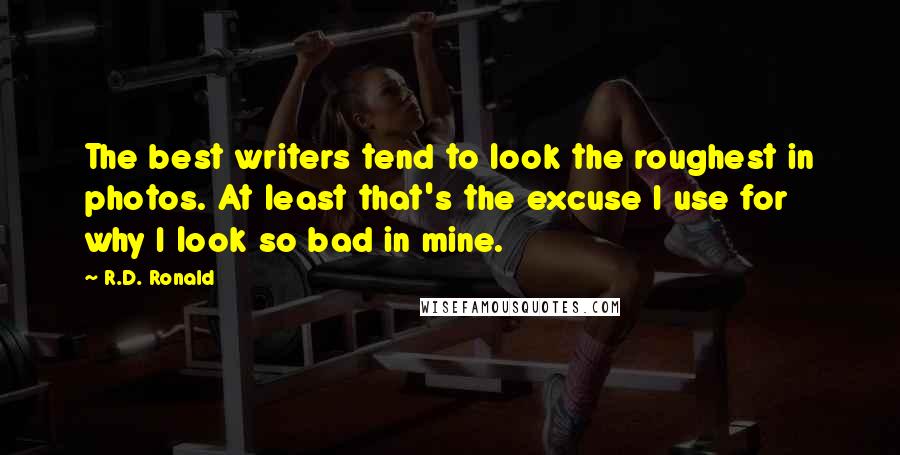 R.D. Ronald Quotes: The best writers tend to look the roughest in photos. At least that's the excuse I use for why I look so bad in mine.