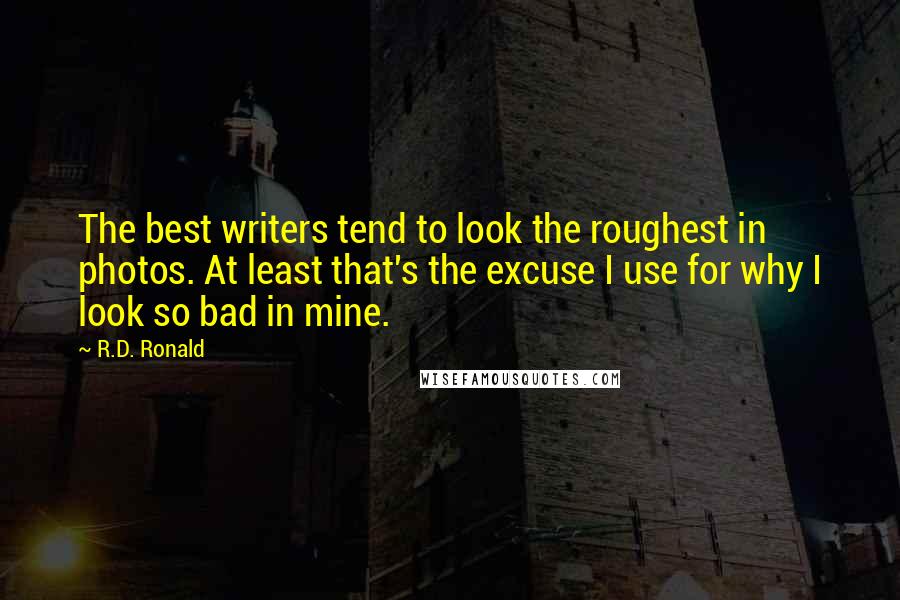 R.D. Ronald Quotes: The best writers tend to look the roughest in photos. At least that's the excuse I use for why I look so bad in mine.