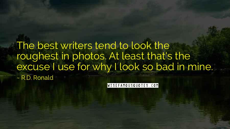 R.D. Ronald Quotes: The best writers tend to look the roughest in photos. At least that's the excuse I use for why I look so bad in mine.
