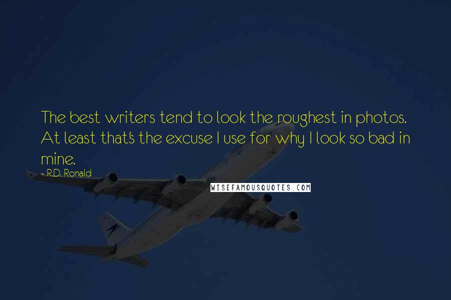 R.D. Ronald Quotes: The best writers tend to look the roughest in photos. At least that's the excuse I use for why I look so bad in mine.