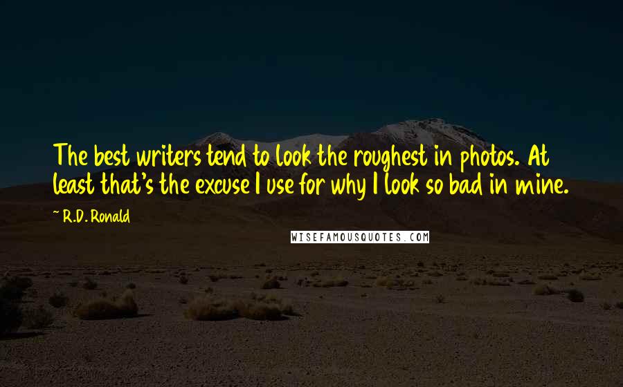 R.D. Ronald Quotes: The best writers tend to look the roughest in photos. At least that's the excuse I use for why I look so bad in mine.