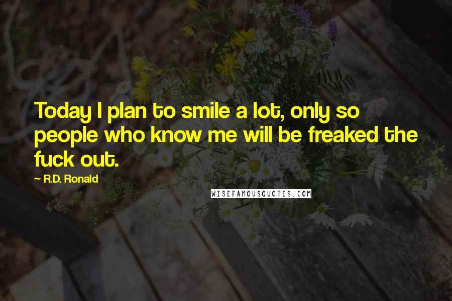 R.D. Ronald Quotes: Today I plan to smile a lot, only so people who know me will be freaked the fuck out.