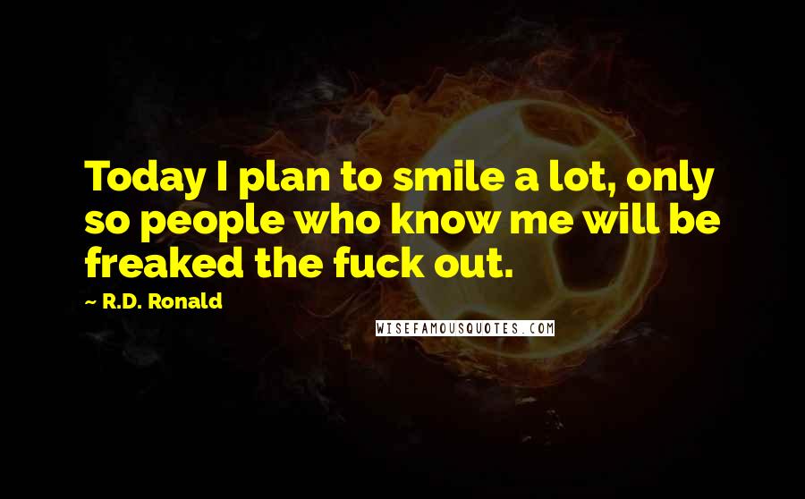 R.D. Ronald Quotes: Today I plan to smile a lot, only so people who know me will be freaked the fuck out.