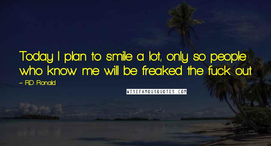 R.D. Ronald Quotes: Today I plan to smile a lot, only so people who know me will be freaked the fuck out.