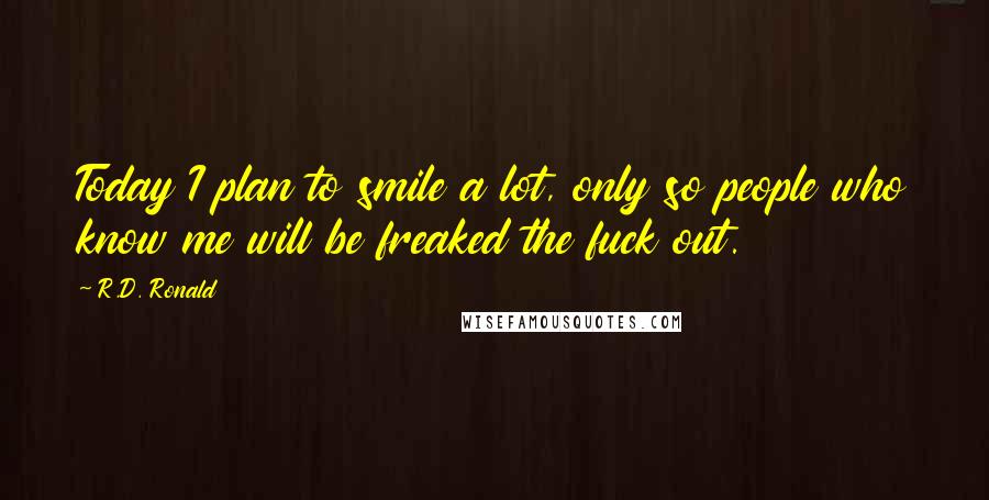 R.D. Ronald Quotes: Today I plan to smile a lot, only so people who know me will be freaked the fuck out.