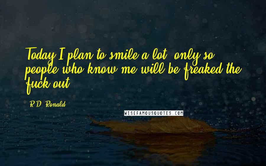 R.D. Ronald Quotes: Today I plan to smile a lot, only so people who know me will be freaked the fuck out.
