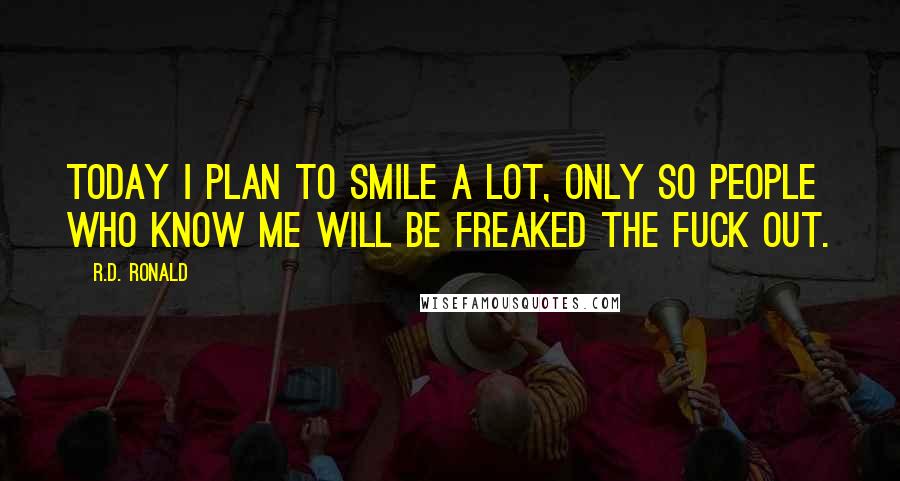 R.D. Ronald Quotes: Today I plan to smile a lot, only so people who know me will be freaked the fuck out.