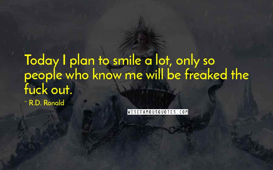 R.D. Ronald Quotes: Today I plan to smile a lot, only so people who know me will be freaked the fuck out.
