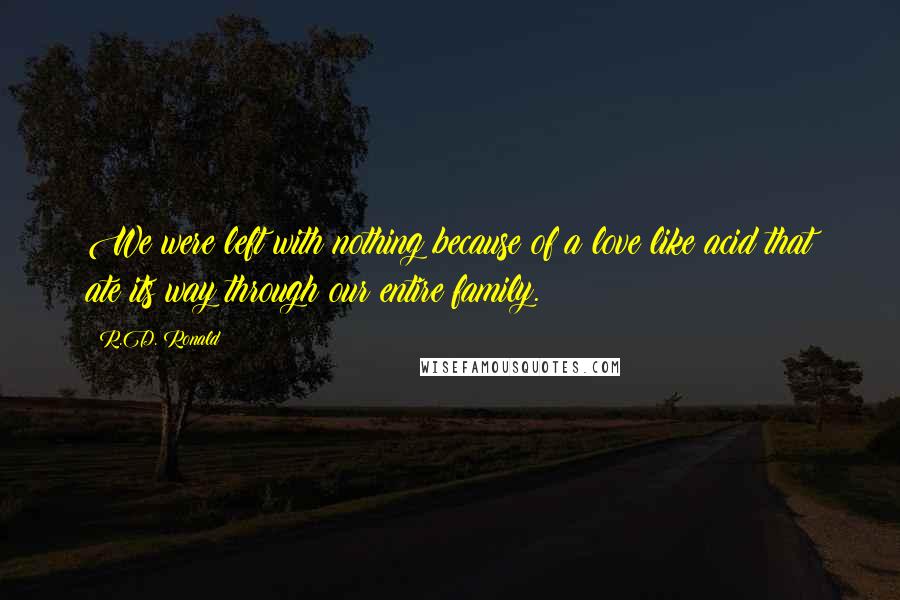 R.D. Ronald Quotes: We were left with nothing because of a love like acid that ate its way through our entire family.