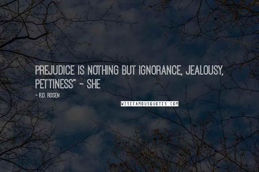 R.D. Rosen Quotes: Prejudice is nothing but ignorance, jealousy, pettiness" - she
