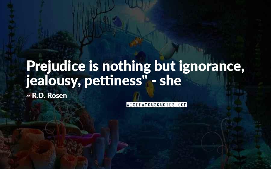 R.D. Rosen Quotes: Prejudice is nothing but ignorance, jealousy, pettiness" - she