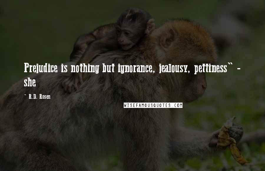 R.D. Rosen Quotes: Prejudice is nothing but ignorance, jealousy, pettiness" - she