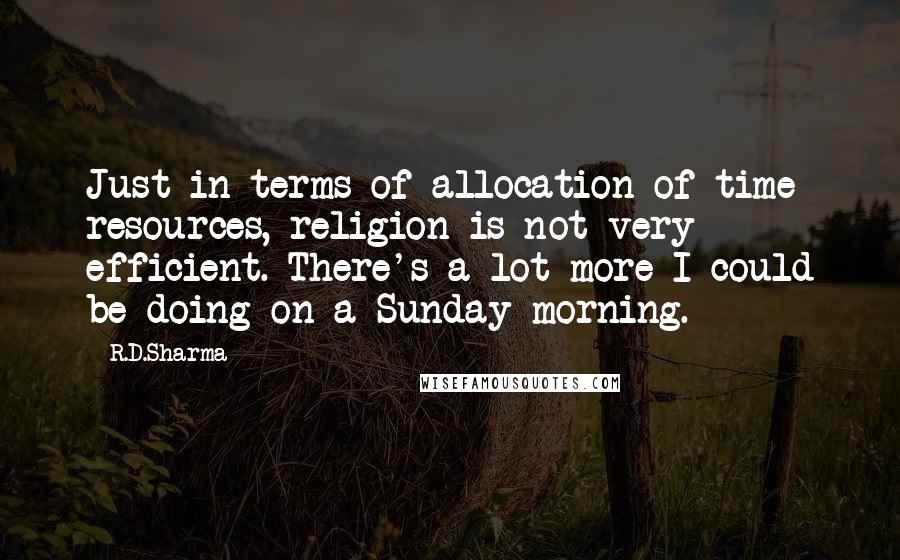R.D.Sharma Quotes: Just in terms of allocation of time resources, religion is not very efficient. There's a lot more I could be doing on a Sunday morning.
