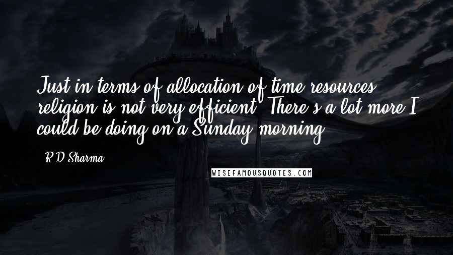 R.D.Sharma Quotes: Just in terms of allocation of time resources, religion is not very efficient. There's a lot more I could be doing on a Sunday morning.