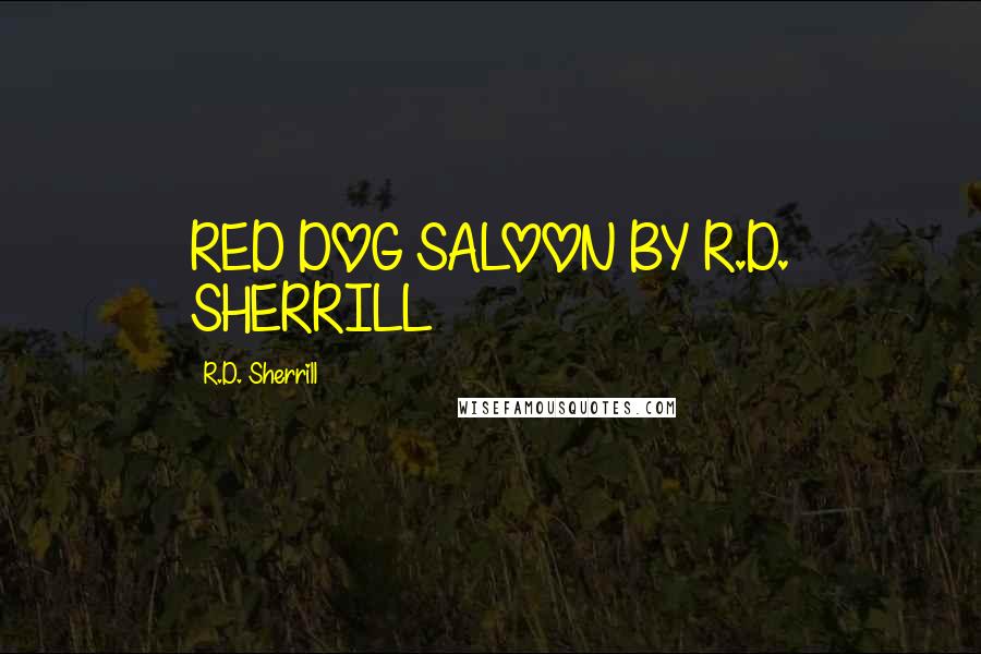 R.D. Sherrill Quotes: RED DOG SALOON BY R.D. SHERRILL
