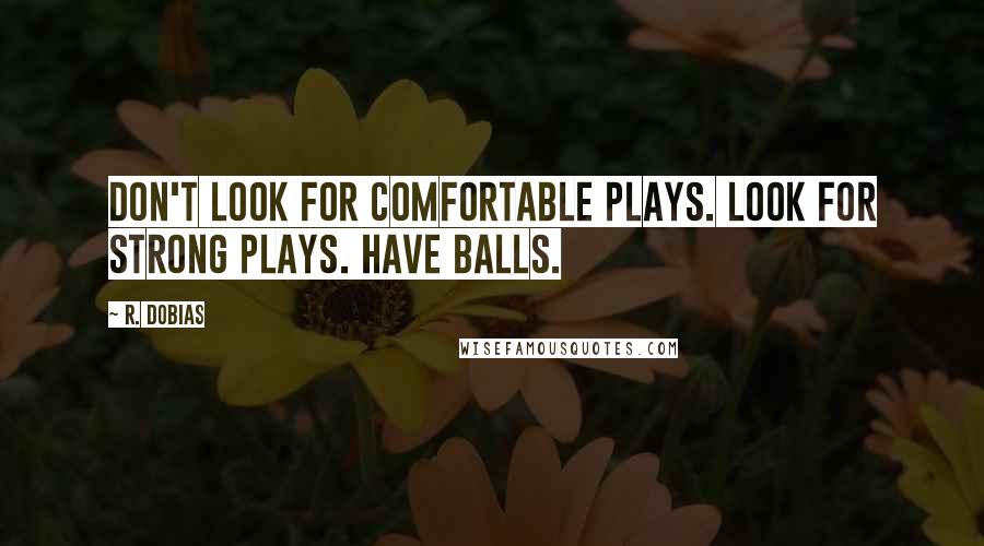 R. Dobias Quotes: Don't look for comfortable plays. Look for strong plays. Have balls.