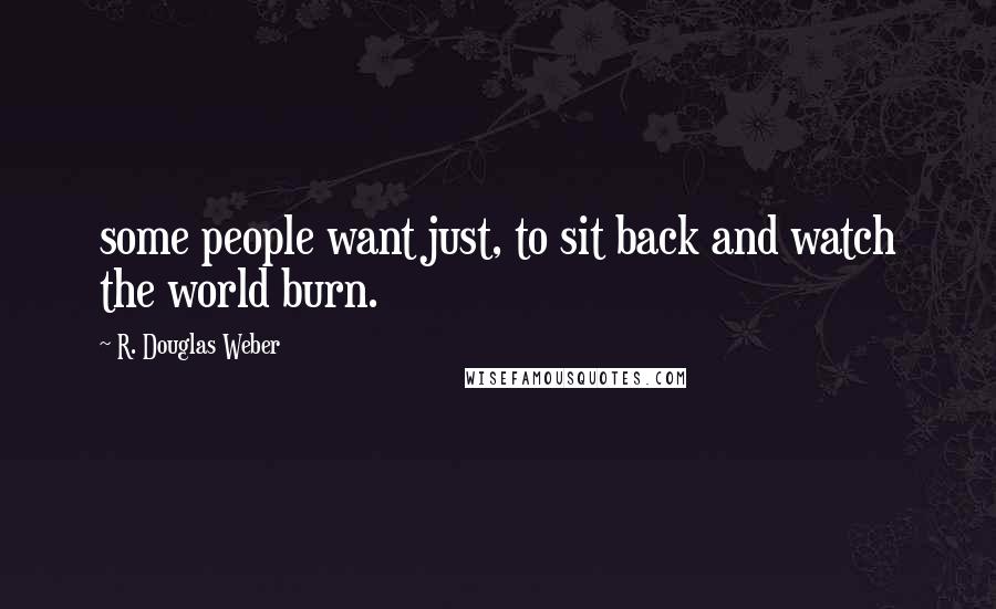 R. Douglas Weber Quotes: some people want just, to sit back and watch the world burn.