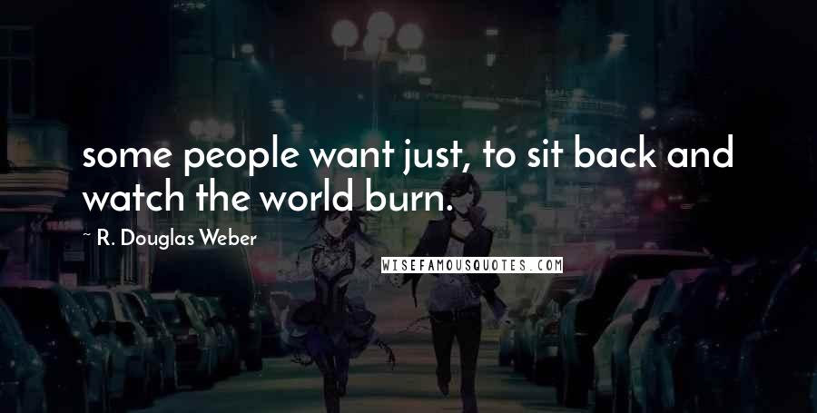 R. Douglas Weber Quotes: some people want just, to sit back and watch the world burn.