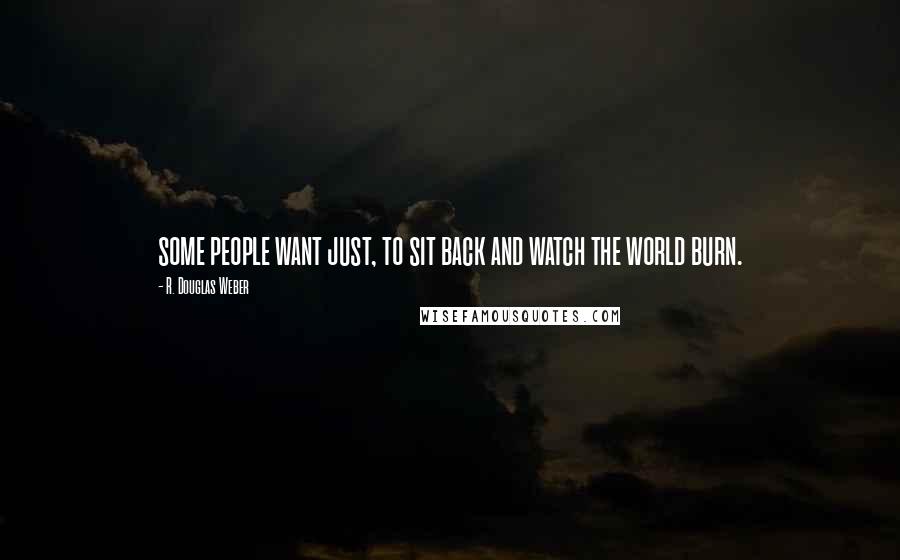 R. Douglas Weber Quotes: some people want just, to sit back and watch the world burn.