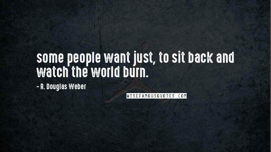 R. Douglas Weber Quotes: some people want just, to sit back and watch the world burn.