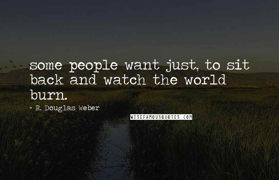 R. Douglas Weber Quotes: some people want just, to sit back and watch the world burn.