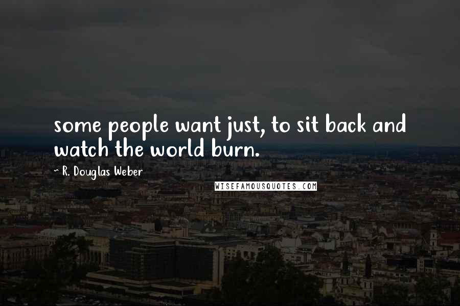 R. Douglas Weber Quotes: some people want just, to sit back and watch the world burn.