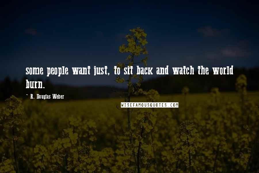 R. Douglas Weber Quotes: some people want just, to sit back and watch the world burn.