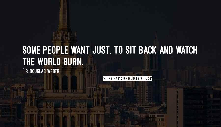 R. Douglas Weber Quotes: some people want just, to sit back and watch the world burn.