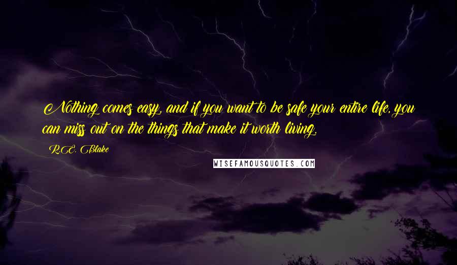 R.E. Blake Quotes: Nothing comes easy, and if you want to be safe your entire life, you can miss out on the things that make it worth living.