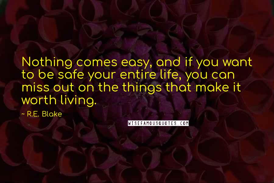 R.E. Blake Quotes: Nothing comes easy, and if you want to be safe your entire life, you can miss out on the things that make it worth living.