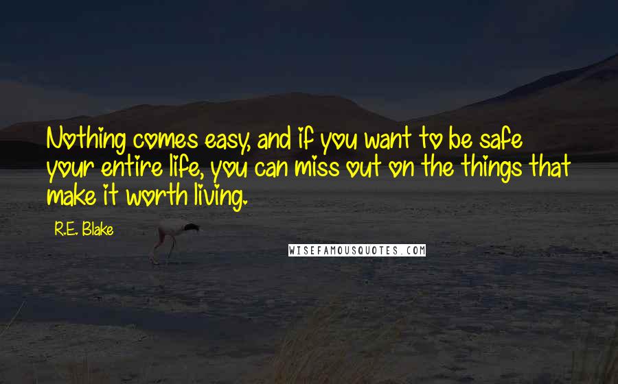 R.E. Blake Quotes: Nothing comes easy, and if you want to be safe your entire life, you can miss out on the things that make it worth living.