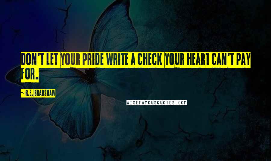 R.E. Bradshaw Quotes: Don't let your pride write a check your heart can't pay for.
