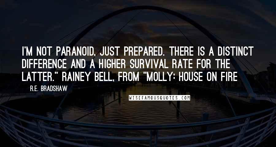 R.E. Bradshaw Quotes: I'm not paranoid, just prepared. There is a distinct difference and a higher survival rate for the latter." Rainey Bell, from "Molly: House on Fire