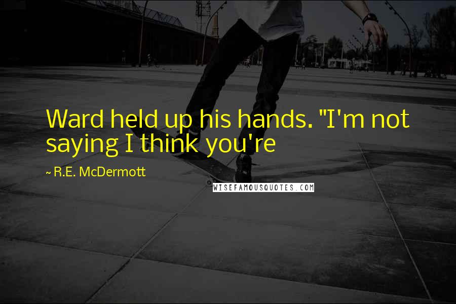 R.E. McDermott Quotes: Ward held up his hands. "I'm not saying I think you're