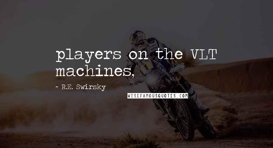 R.E. Swirsky Quotes: players on the VLT machines,