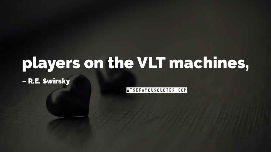 R.E. Swirsky Quotes: players on the VLT machines,