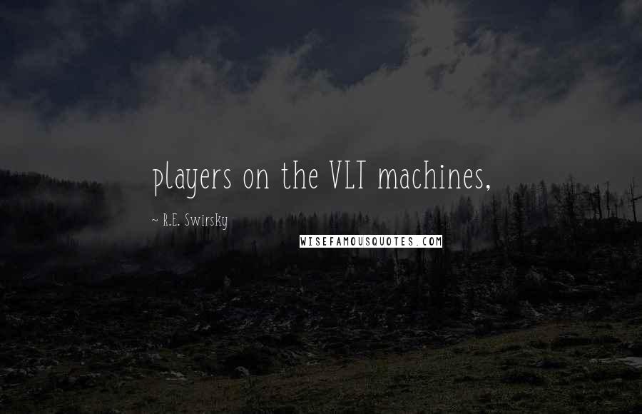 R.E. Swirsky Quotes: players on the VLT machines,