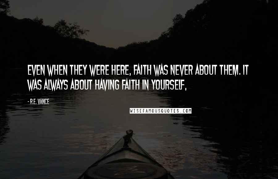 R.E. Vance Quotes: Even when they were here, faith was never about them. It was always about having faith in yourself,