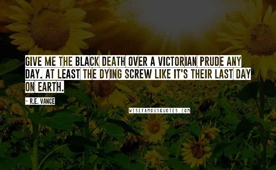 R.E. Vance Quotes: Give me the Black Death over a Victorian prude any day. At least the dying screw like it's their last day on earth.